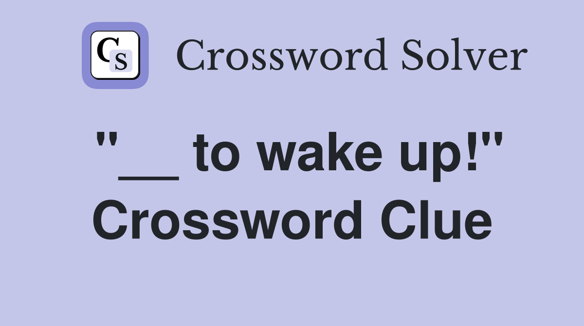 to wake up!" Crossword Clue Answers Crossword Solver